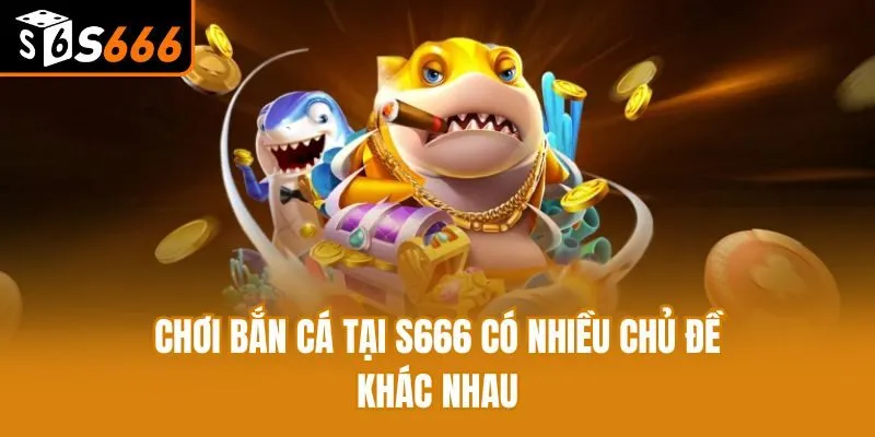 Bắn Cá S666 Chơi bắn cá tại S666 có nhiều chủ đề khác nhau